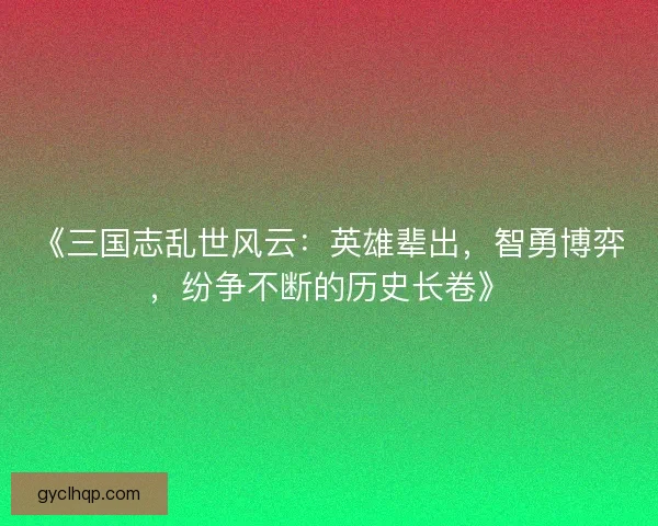 《三国志乱世风云：英雄辈出，智勇博弈，纷争不断的历史长卷》