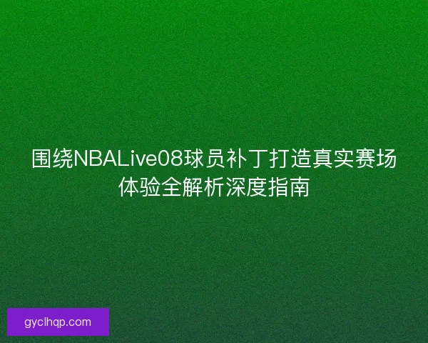 围绕NBALive08球员补丁打造真实赛场体验全解析深度指南