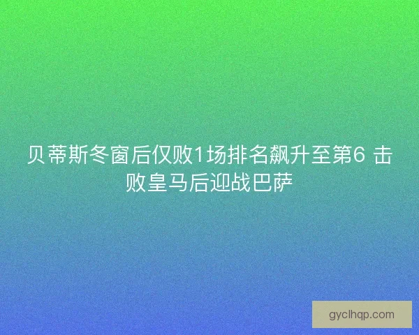 贝蒂斯冬窗后仅败1场排名飙升至第6 击败皇马后迎战巴萨