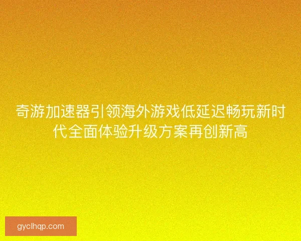 奇游加速器引领海外游戏低延迟畅玩新时代全面体验升级方案再创新高